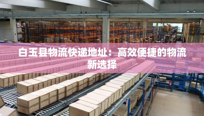 白玉县物流快递地址：高效便捷的物流新选择