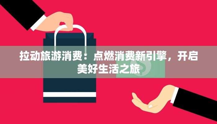 拉动旅游消费:点燃消费新引擎,开启美好生活之旅